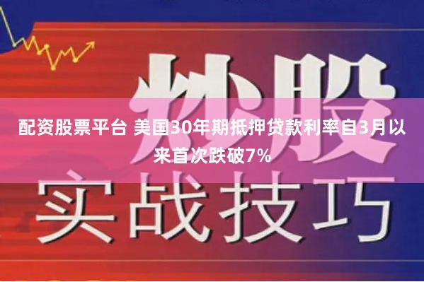配资股票平台 美国30年期抵押贷款利率自3月以来首次跌破7%