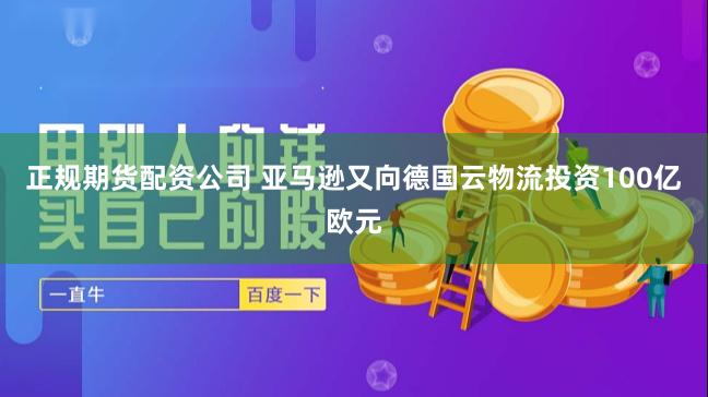 正规期货配资公司 亚马逊又向德国云物流投资100亿欧元