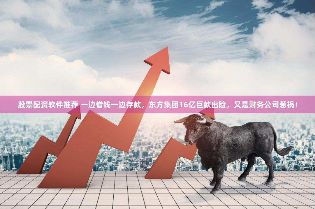 股票配资软件推荐 一边借钱一边存款，东方集团16亿巨款出险，又是财务公司惹祸！