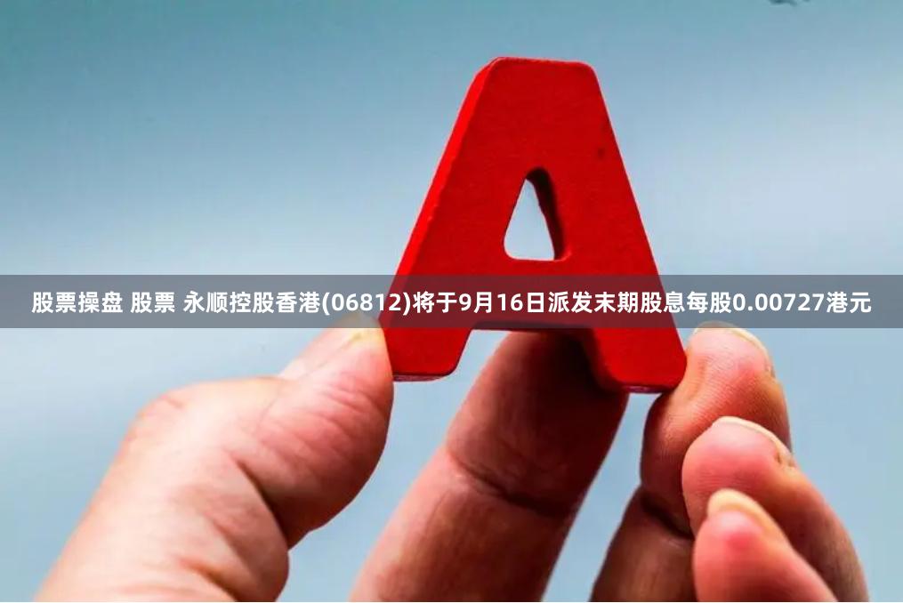 股票操盘 股票 永顺控股香港(06812)将于9月16日派发末期股息每股0.00727港元