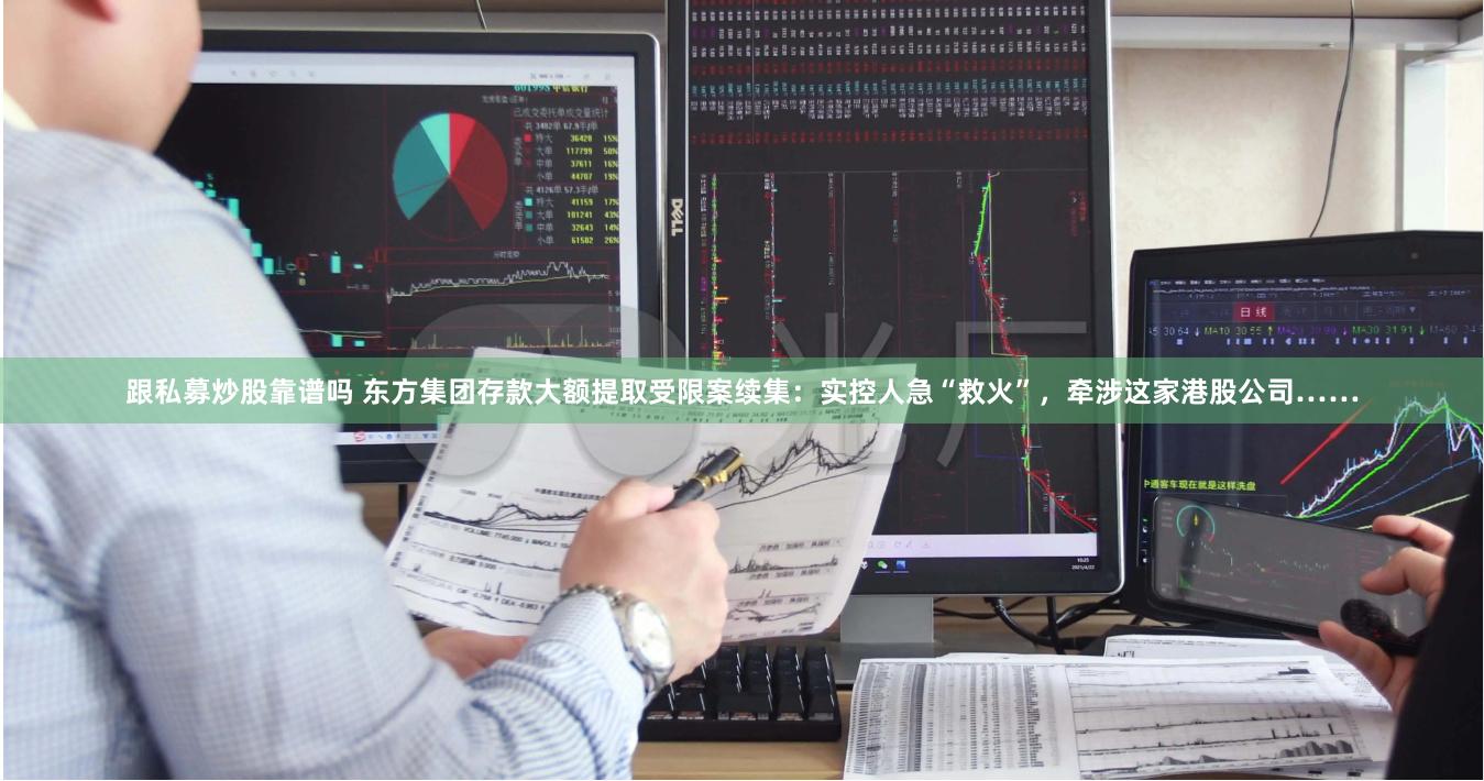 跟私募炒股靠谱吗 东方集团存款大额提取受限案续集：实控人急“救火”，牵涉这家港股公司……