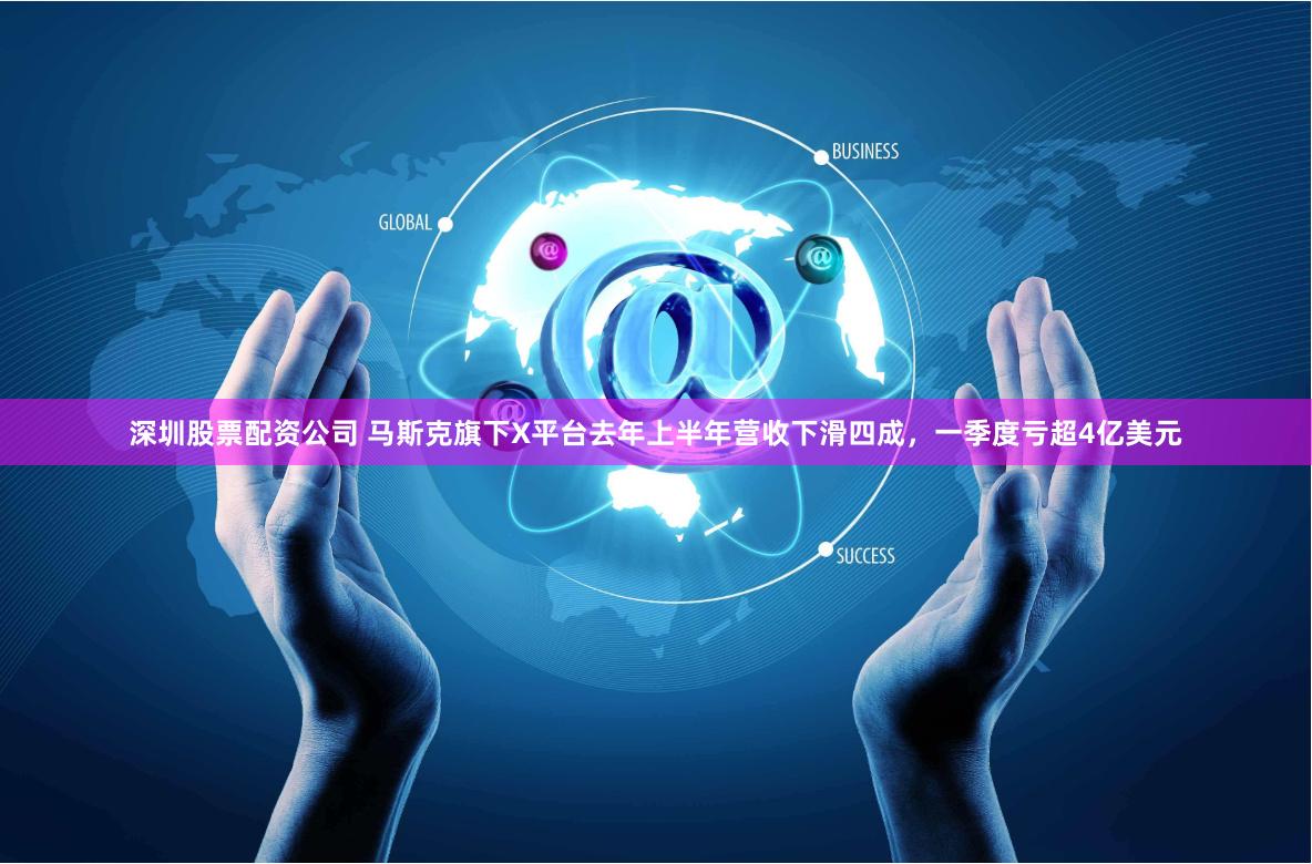 深圳股票配资公司 马斯克旗下X平台去年上半年营收下滑四成，一季度亏超4亿美元