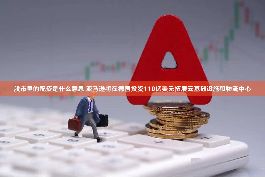 股市里的配资是什么意思 亚马逊将在德国投资110亿美元拓展云基础设施和物流中心