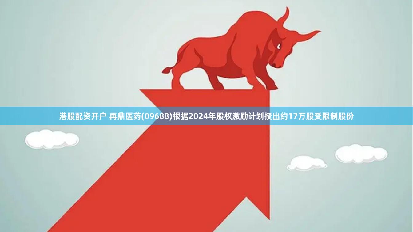 港股配资开户 再鼎医药(09688)根据2024年股权激励计划授出约17万股受限制股份