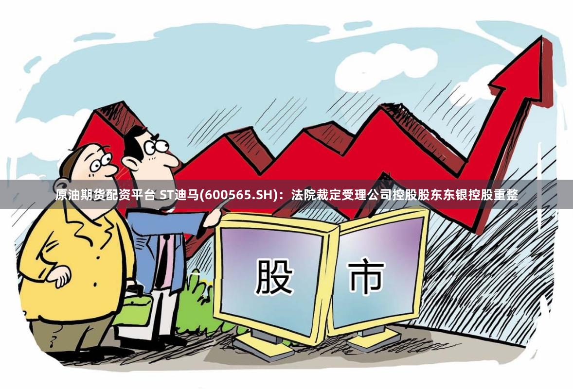 原油期货配资平台 ST迪马(600565.SH)：法院裁定受理公司控股股东东银控股重整