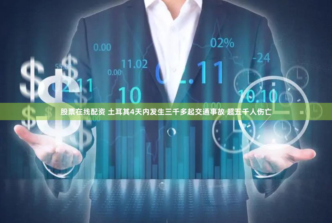 股票在线配资 土耳其4天内发生三千多起交通事故 超五千人伤亡
