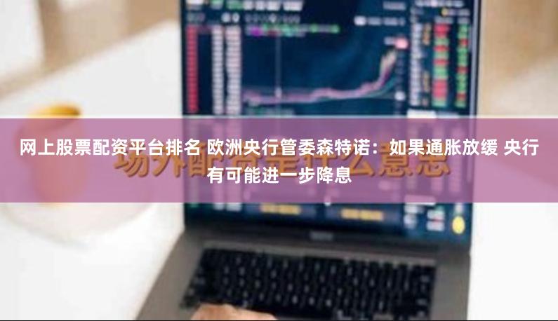 网上股票配资平台排名 欧洲央行管委森特诺：如果通胀放缓 央行有可能进一步降息