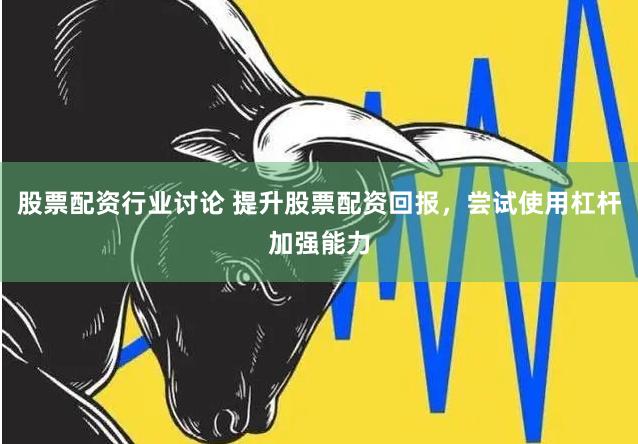 股票配资行业讨论 提升股票配资回报，尝试使用杠杆加强能力