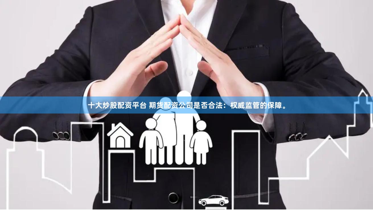 十大炒股配资平台 期货配资公司是否合法：权威监管的保障。