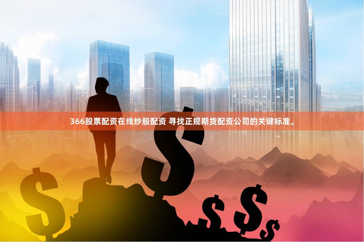 366股票配资在线炒股配资 寻找正规期货配资公司的关键标准。