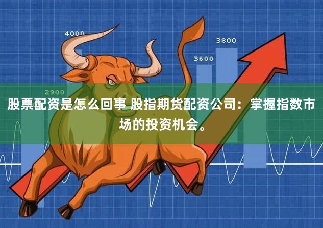 股票配资是怎么回事 股指期货配资公司：掌握指数市场的投资机会。