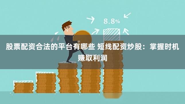 股票配资合法的平台有哪些 短线配资炒股：掌握时机赚取利润