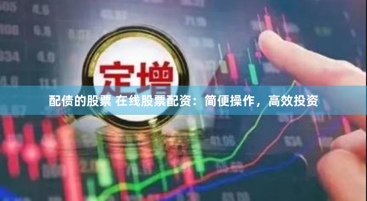 配债的股票 在线股票配资：简便操作，高效投资