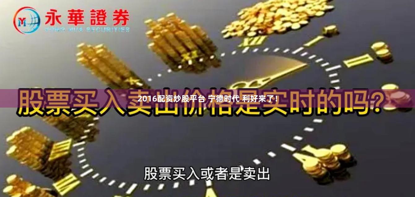 2016配资炒股平台 宁德时代 利好来了！