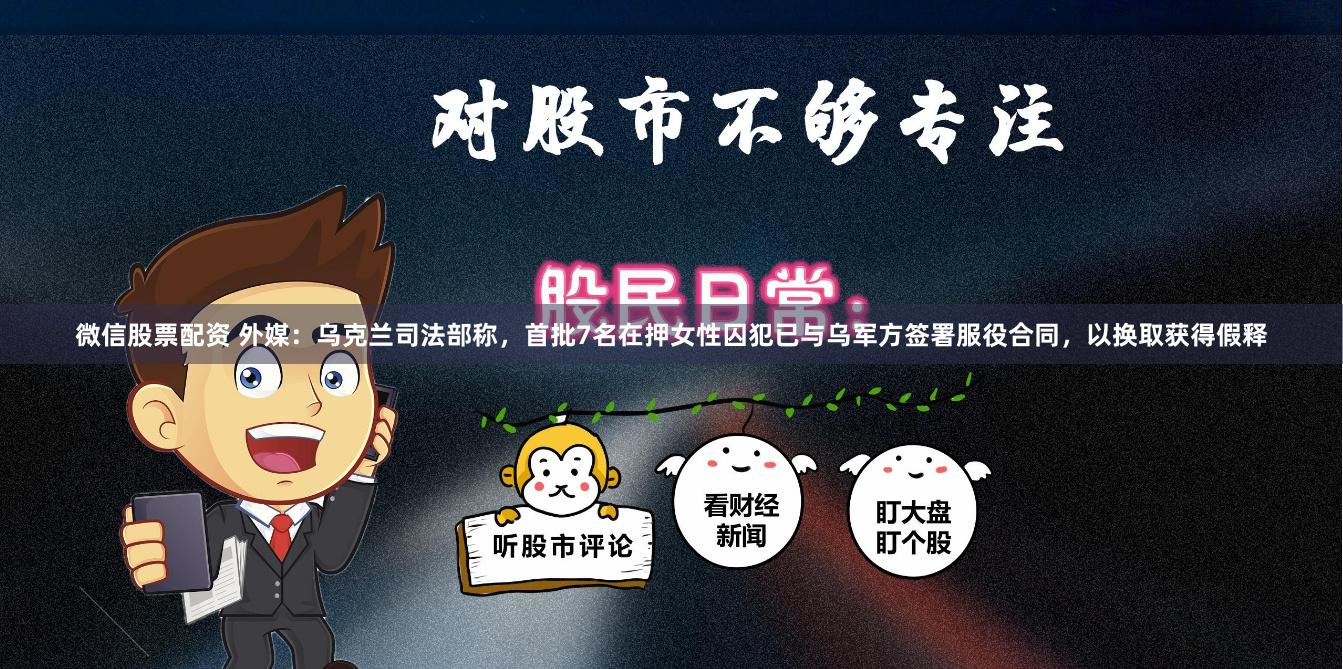 微信股票配资 外媒：乌克兰司法部称，首批7名在押女性囚犯已与乌军方签署服役合同，以换取获得假释