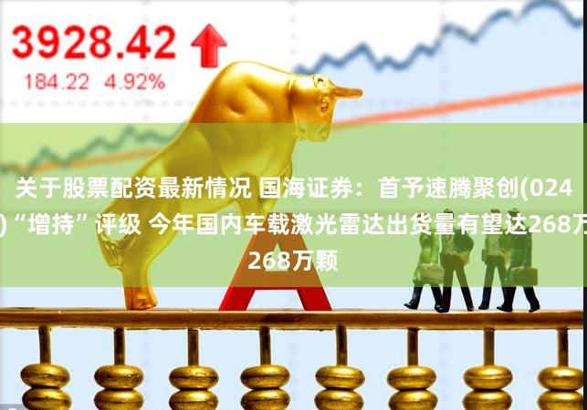 关于股票配资最新情况 国海证券：首予速腾聚创(02498)“增持”评级 今年国内车载激光雷达出货量有望达268万颗