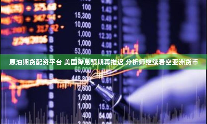 原油期货配资平台 美国降息预期再推迟 分析师继续看空亚洲货币