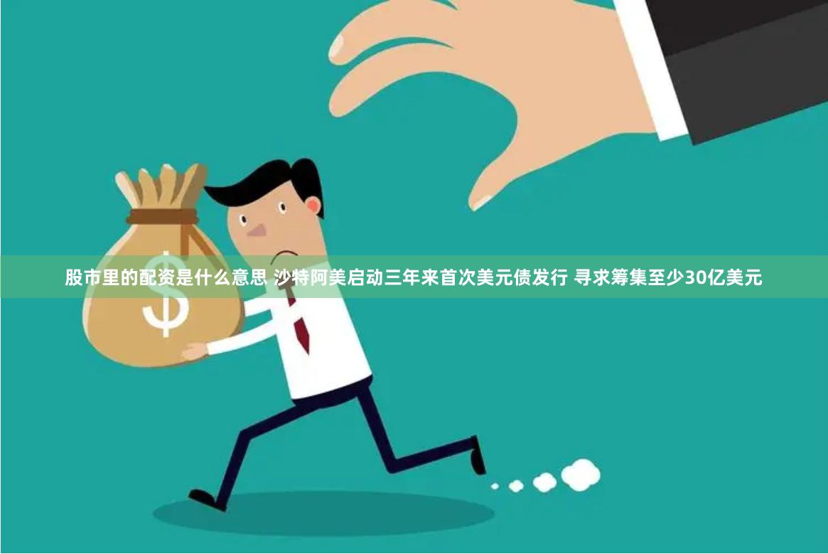 股市里的配资是什么意思 沙特阿美启动三年来首次美元债发行 寻求筹集至少30亿美元