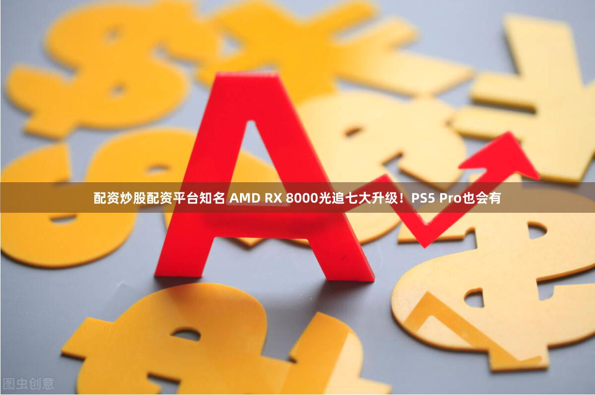 配资炒股配资平台知名 AMD RX 8000光追七大升级！PS5 Pro也会有