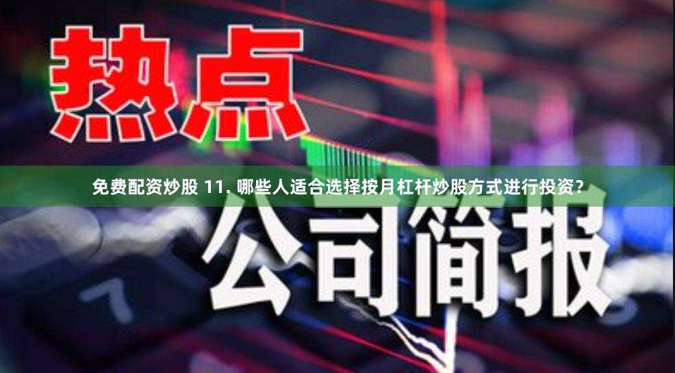 免费配资炒股 11. 哪些人适合选择按月杠杆炒股方式进行投资？