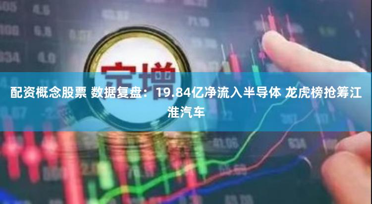 配资概念股票 数据复盘：19.84亿净流入半导体 龙虎榜抢筹江淮汽车