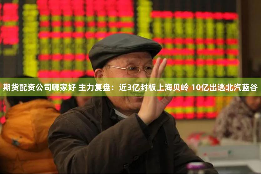 期货配资公司哪家好 主力复盘：近3亿封板上海贝岭 10亿出逃北汽蓝谷