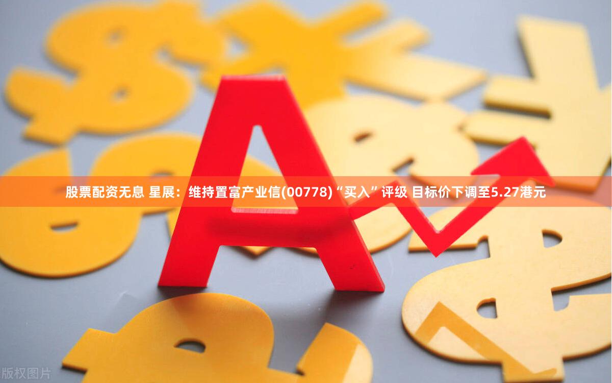 股票配资无息 星展：维持置富产业信(00778)“买入”评级 目标价下调至5.27港元
