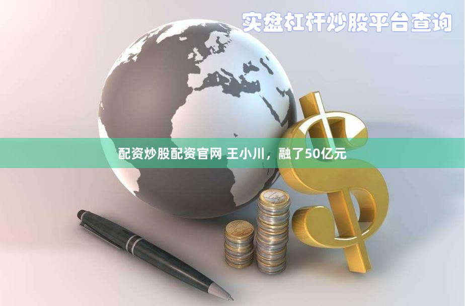 配资炒股配资官网 王小川，融了50亿元