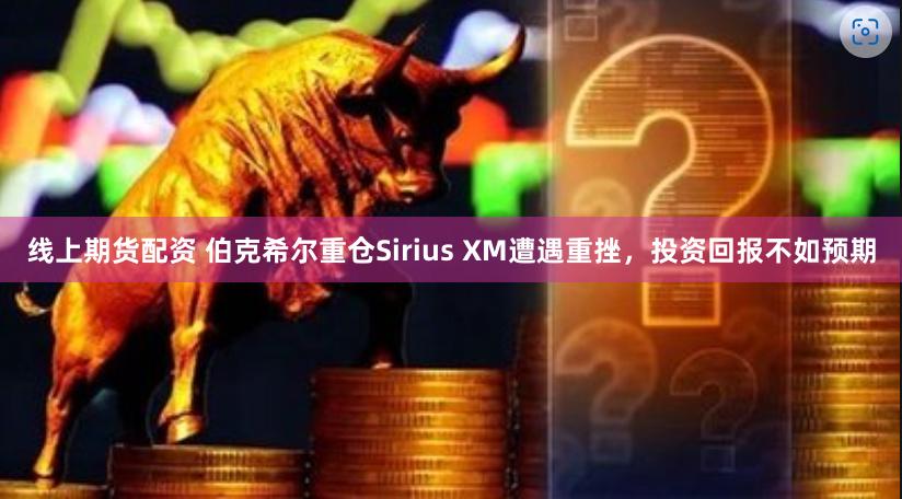 线上期货配资 伯克希尔重仓Sirius XM遭遇重挫，投资回报不如预期