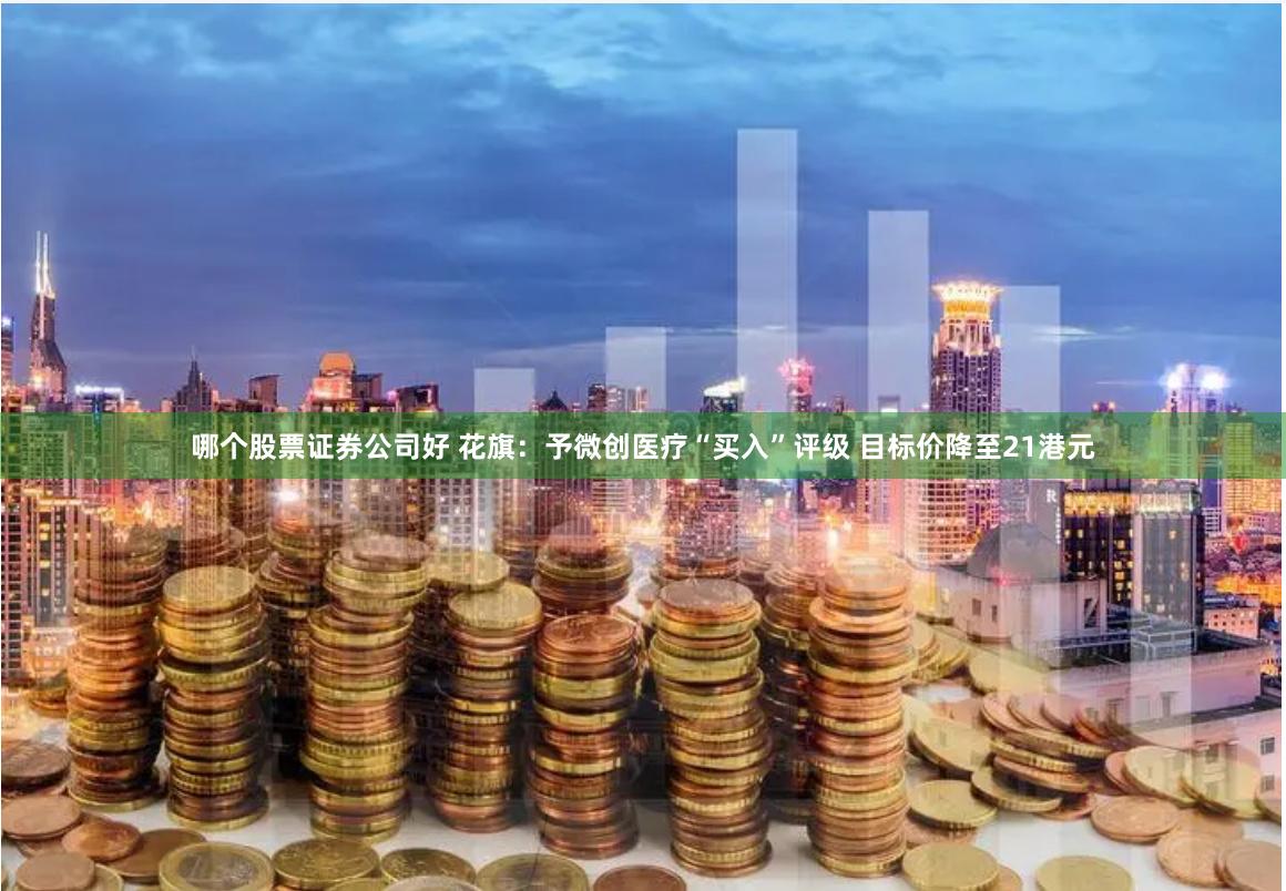 哪个股票证券公司好 花旗：予微创医疗“买入”评级 目标价降至21港元