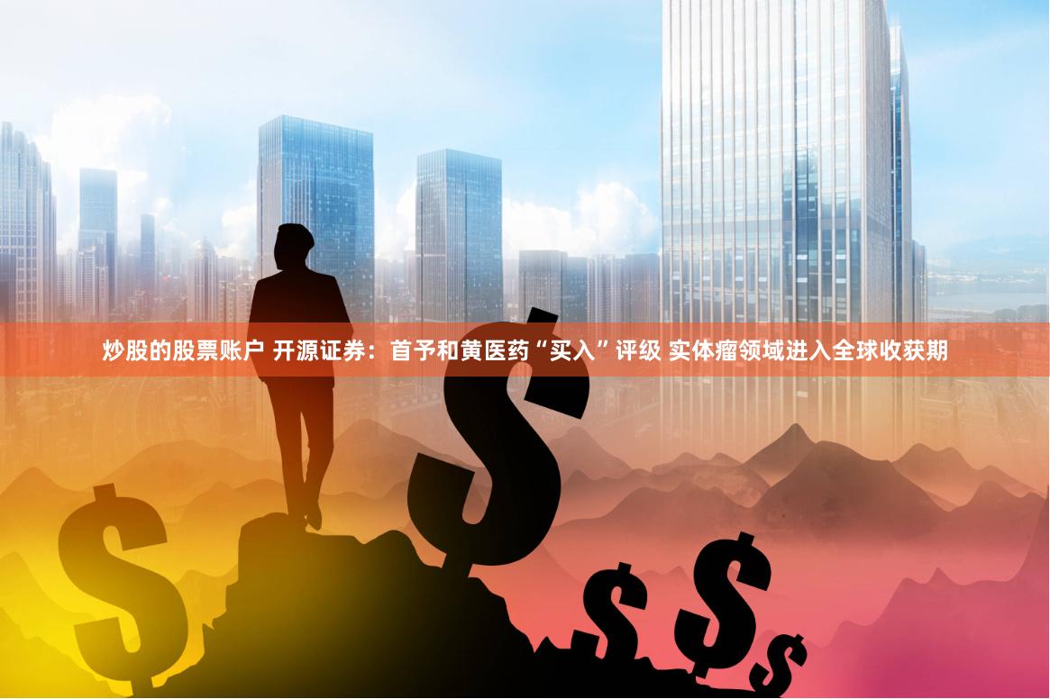 炒股的股票账户 开源证券：首予和黄医药“买入”评级 实体瘤领域进入全球收获期