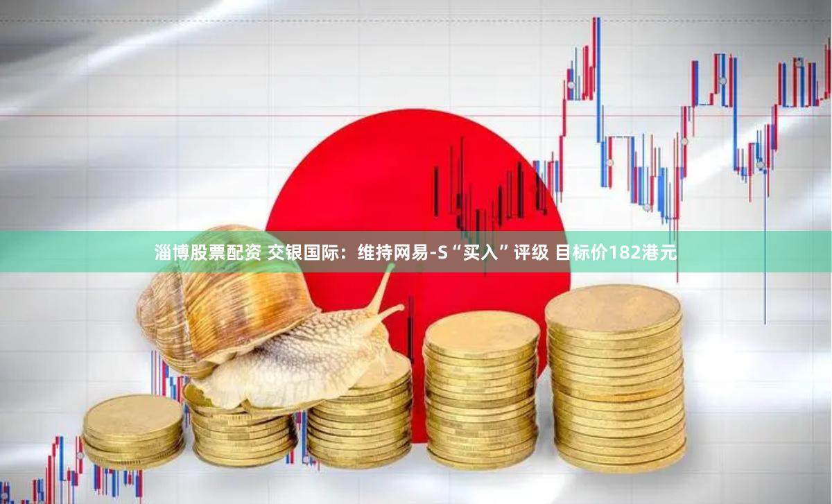 淄博股票配资 交银国际：维持网易-S“买入”评级 目标价182港元