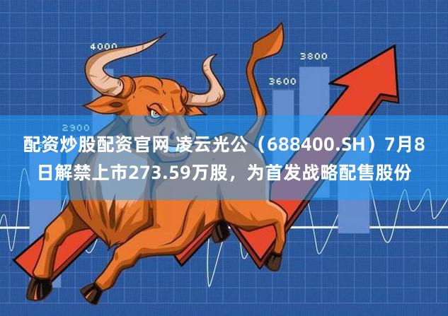 配资炒股配资官网 凌云光公（688400.SH）7月8日解禁上市273.59万股，为首发战略配售股份