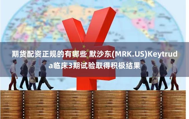 期货配资正规的有哪些 默沙东(MRK.US)Keytruda临床3期试验取得积极结果