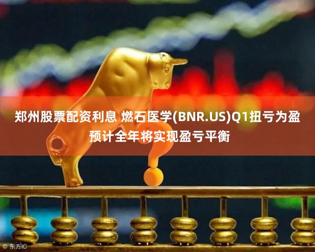 郑州股票配资利息 燃石医学(BNR.US)Q1扭亏为盈 预计全年将实现盈亏平衡