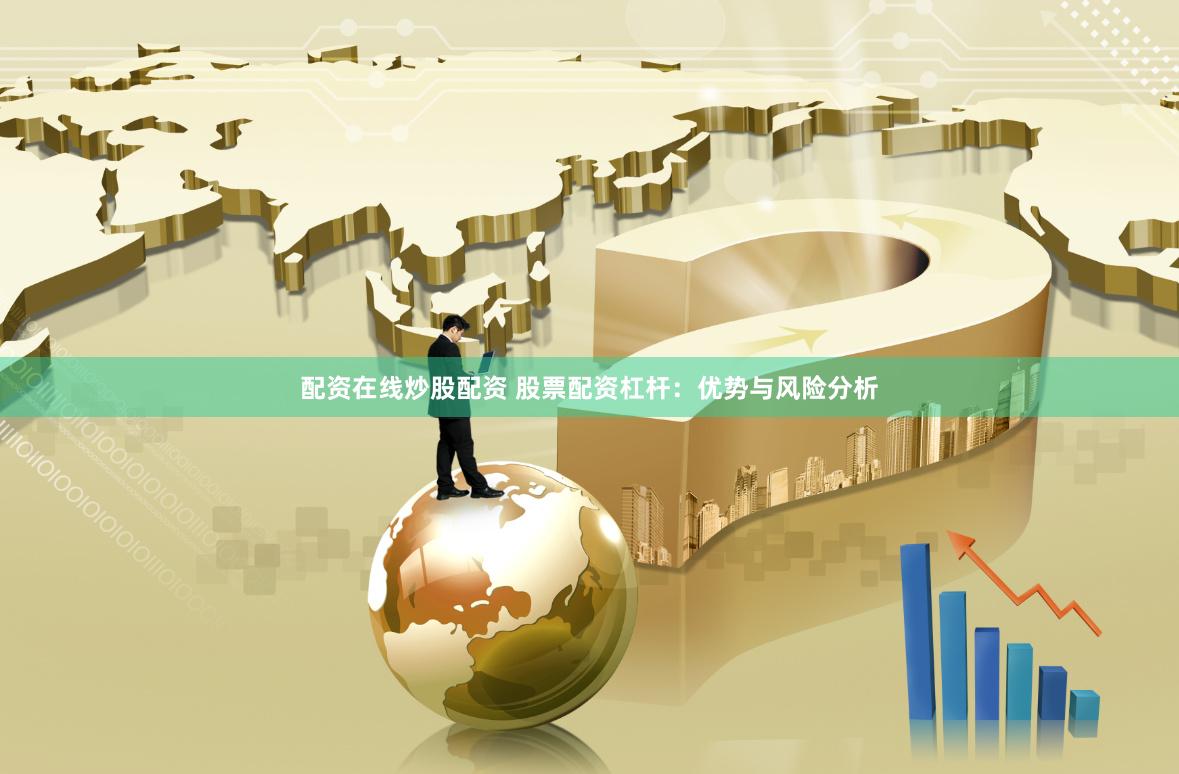 配资在线炒股配资 股票配资杠杆：优势与风险分析