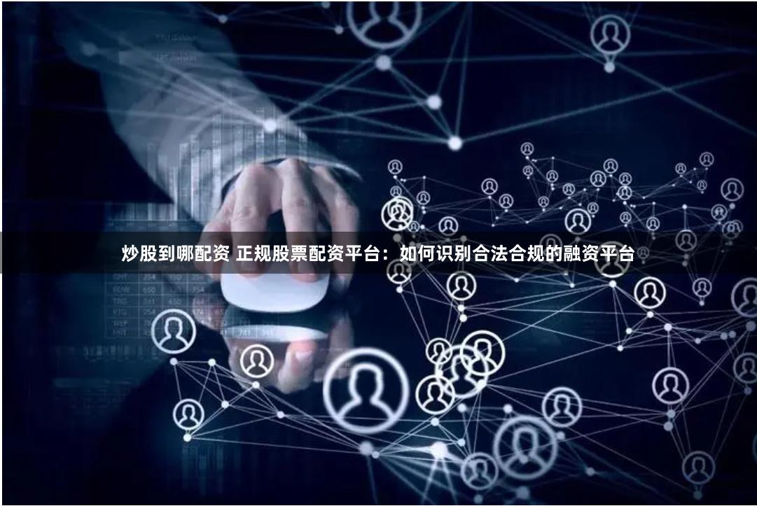 炒股到哪配资 正规股票配资平台：如何识别合法合规的融资平台