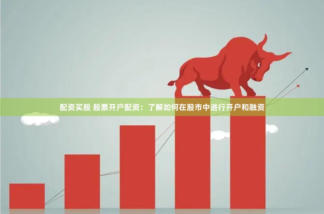 配资买股 股票开户配资：了解如何在股市中进行开户和融资
