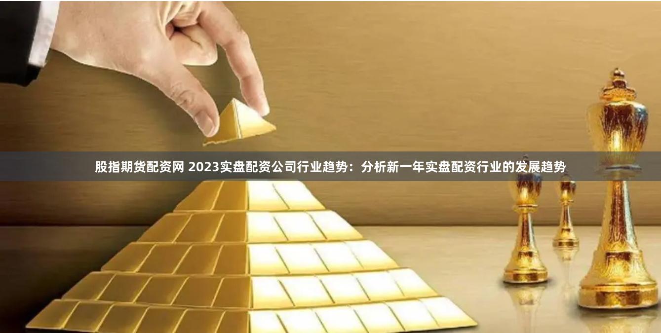 股指期货配资网 2023实盘配资公司行业趋势：分析新一年实盘配资行业的发展趋势