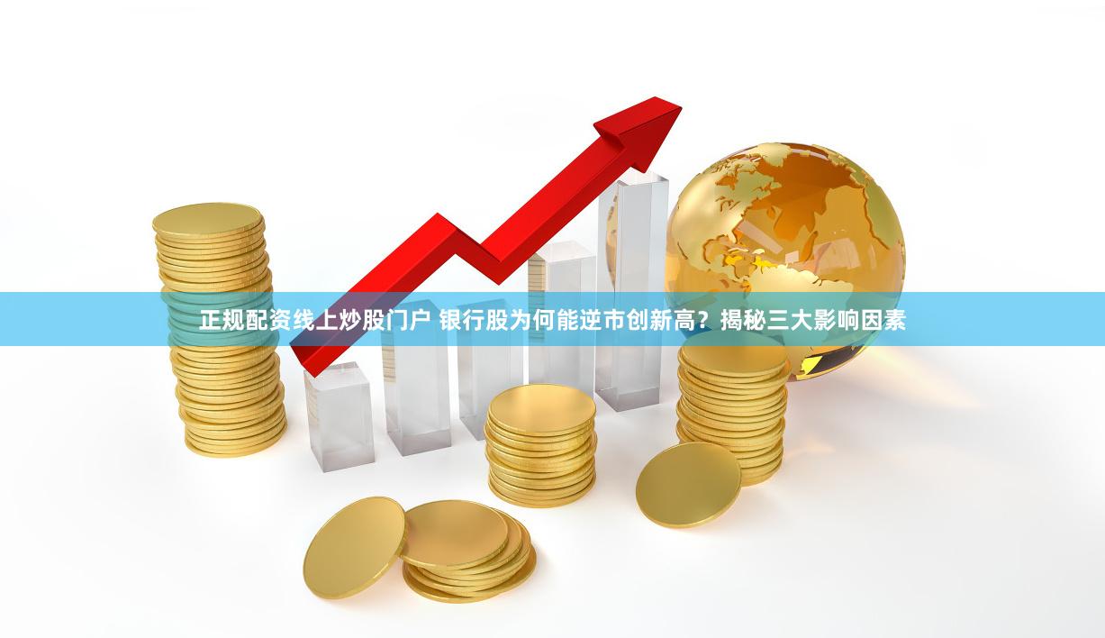正规配资线上炒股门户 银行股为何能逆市创新高？揭秘三大影响因素