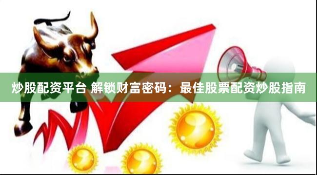 炒股配资平台 解锁财富密码：最佳股票配资炒股指南