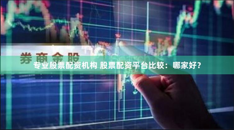 专业股票配资机构 股票配资平台比较：哪家好？
