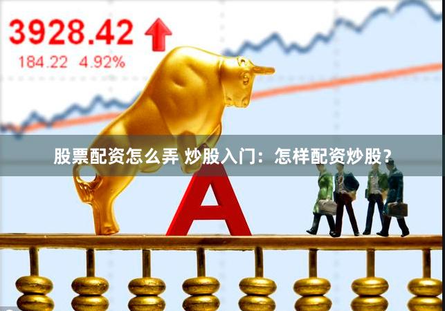 股票配资怎么弄 炒股入门：怎样配资炒股？