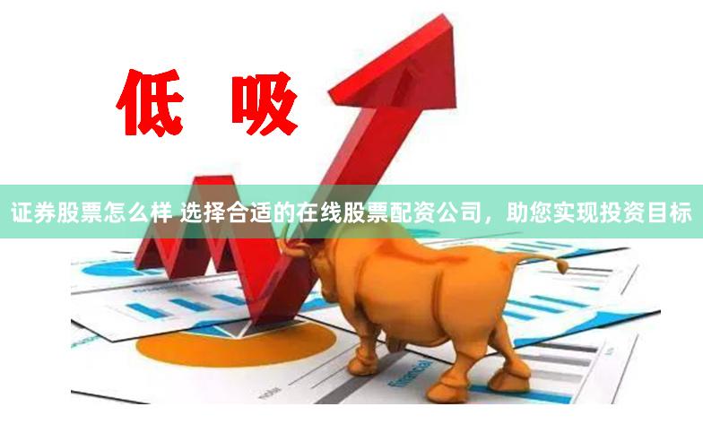 证券股票怎么样 选择合适的在线股票配资公司，助您实现投资目标