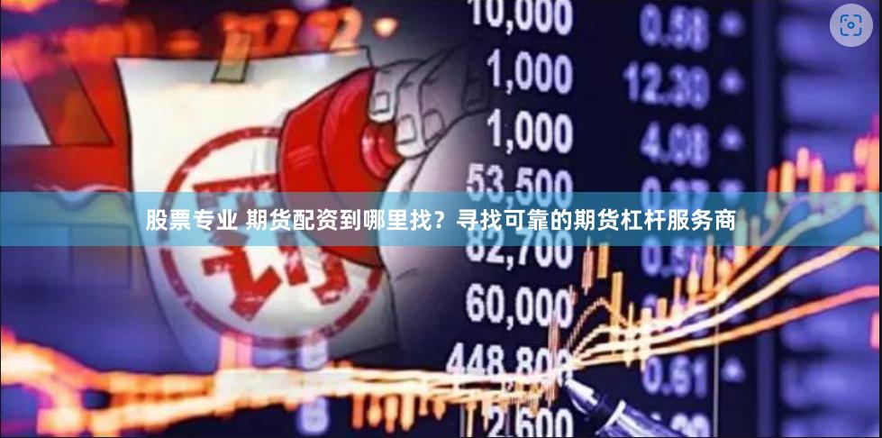 股票专业 期货配资到哪里找？寻找可靠的期货杠杆服务商