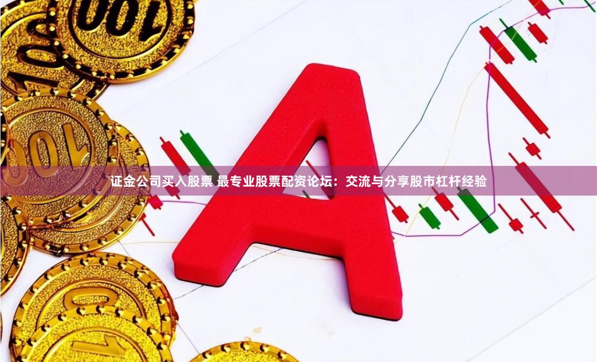 证金公司买入股票 最专业股票配资论坛：交流与分享股市杠杆经验