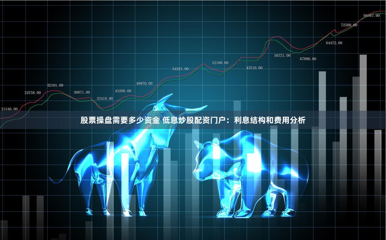 股票操盘需要多少资金 低息炒股配资门户：利息结构和费用分析