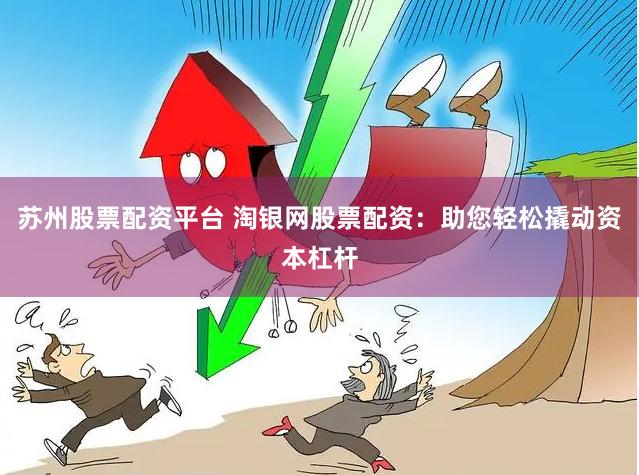 苏州股票配资平台 淘银网股票配资：助您轻松撬动资本杠杆
