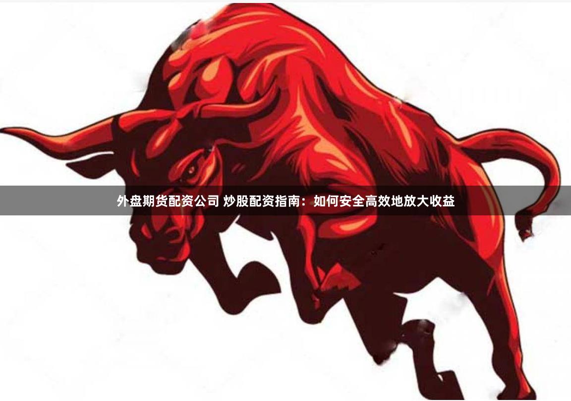 外盘期货配资公司 炒股配资指南：如何安全高效地放大收益