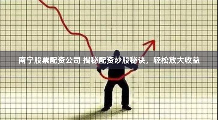南宁股票配资公司 揭秘配资炒股秘诀，轻松放大收益